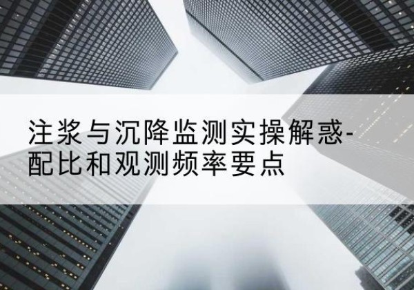 靖江水泥浆配比不当会不会造成注浆管堵管？-注浆与沉降监测实操解惑-配比和观测频率要点